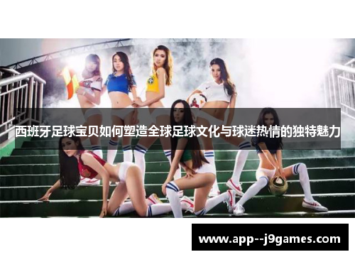 西班牙足球宝贝如何塑造全球足球文化与球迷热情的独特魅力