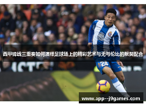 西甲锋线三重奏如何演绎足球场上的精彩艺术与无与伦比的默契配合