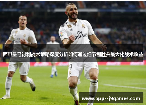 西甲皇马讨利战术策略深度分析如何通过细节制胜并最大化战术收益 西甲皇马讨利战术策略深度分析如何通过细节制胜并最大化战术收益