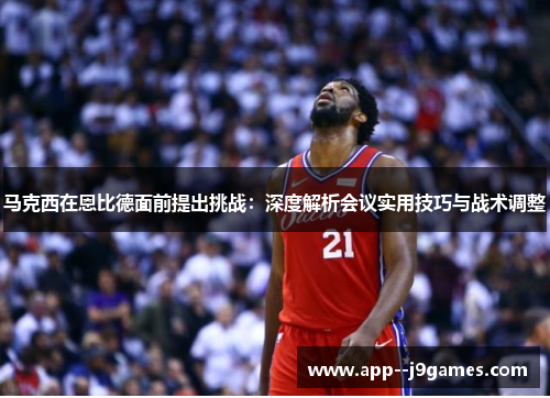 马克西在恩比德面前提出挑战:深度解析会议实用技巧与战术调整 马克西在恩比德面前提出挑战:深度解析会议实用技巧与战术调整
