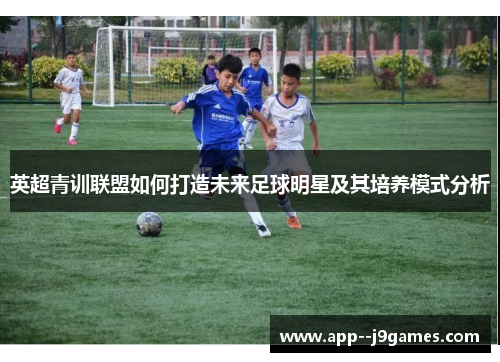 英超青训联盟如何打造未来足球明星及其培养模式分析 英超青训联盟如何打造未来足球明星及其培养模式分析
