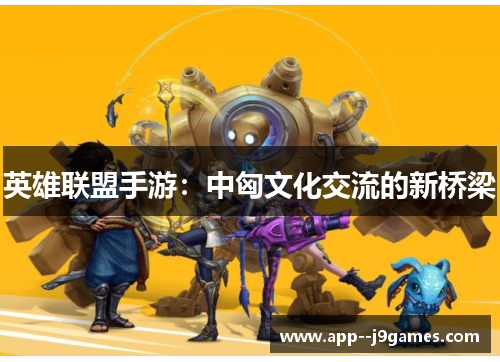 英雄联盟手游:中匈文化交流的新桥梁 英雄联盟手游:中匈文化交流的新桥梁