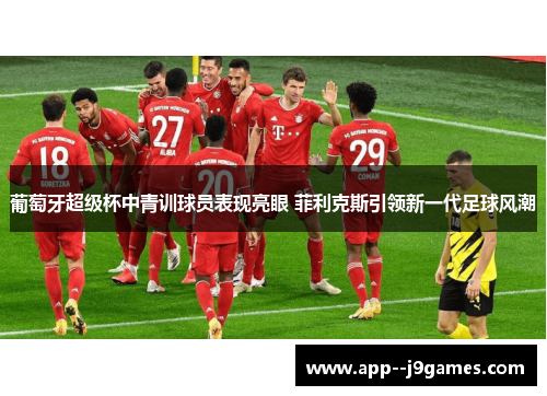 葡萄牙超级杯中青训球员表现亮眼 菲利克斯引领新一代足球风潮