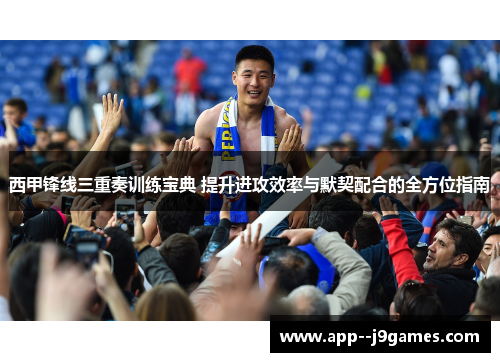 西甲锋线三重奏训练宝典 提升进攻效率与默契配合的全方位指南 西甲锋线三重奏训练宝典 提升进攻效率与默契配合的全方位指南