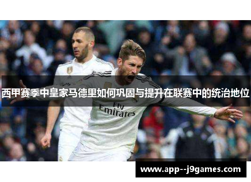 西甲赛季中皇家马德里如何巩固与提升在联赛中的统治地位 西甲赛季中皇家马德里如何巩固与提升在联赛中的统治地位