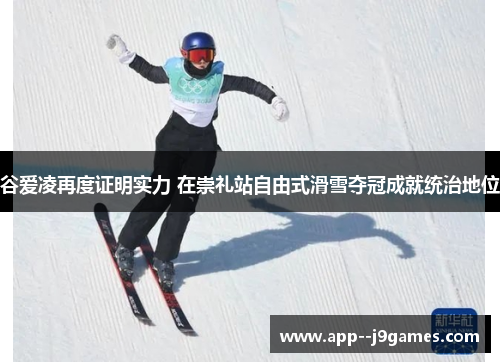 谷爱凌再度证明实力 在崇礼站自由式滑雪夺冠成就统治地位 谷爱凌再度证明实力 在崇礼站自由式滑雪夺冠成就统治地位
