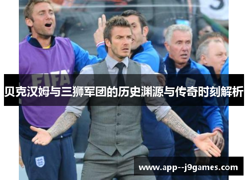 贝克汉姆与三狮军团的历史渊源与传奇时刻解析 贝克汉姆与三狮军团的历史渊源与传奇时刻解析