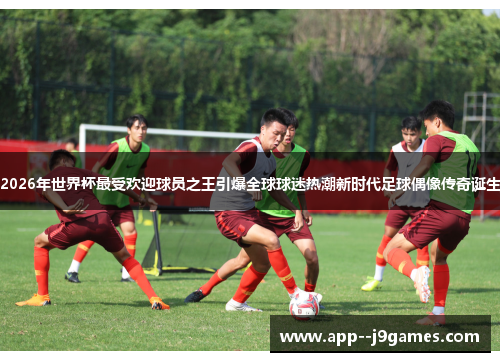 2026年世界杯最受欢迎球员之王引爆全球球迷热潮新时代足球偶像传奇诞生