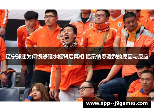 辽宁球迷为何愤怒砸水瓶背后真相 揭示情感激烈的原因与反应 辽宁球迷为何愤怒砸水瓶背后真相 揭示情感激烈的原因与反应
