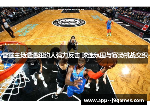 雷霆主场遭遇纽约人强力反击 球迷氛围与赛场挑战交织 雷霆主场遭遇纽约人强力反击 球迷氛围与赛场挑战交织