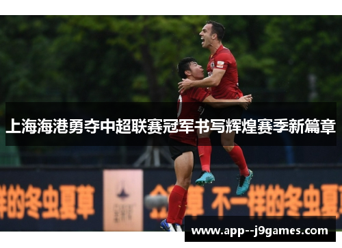上海海港勇夺中超联赛冠军书写辉煌赛季新篇章 上海海港勇夺中超联赛冠军书写辉煌赛季新篇章