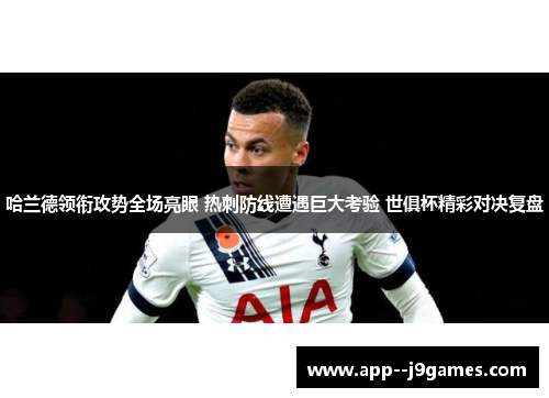 哈兰德领衔攻势全场亮眼 热刺防线遭遇巨大考验 世俱杯精彩对决复盘 哈兰德领衔攻势全场亮眼 热刺防线遭遇巨大考验 世俱杯精彩对决复盘