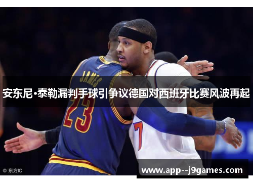 安东尼·泰勒漏判手球引争议德国对西班牙比赛风波再起 安东尼·泰勒漏判手球引争议德国对西班牙比赛风波再起