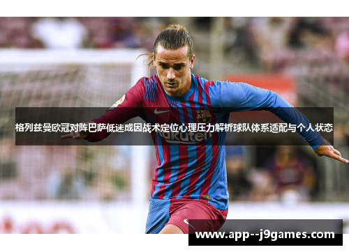 格列兹曼欧冠对阵巴萨低迷成因战术定位心理压力解析球队体系适配与个人状态 格列兹曼欧冠对阵巴萨低迷成因战术定位心理压力解析球队体系适配与个人状态