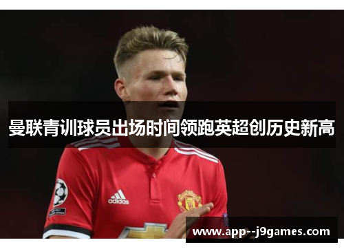 曼联青训球员出场时间领跑英超创历史新高 曼联青训球员出场时间领跑英超创历史新高
