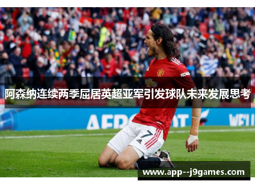 阿森纳连续两季屈居英超亚军引发球队未来发展思考 阿森纳连续两季屈居英超亚军引发球队未来发展思考