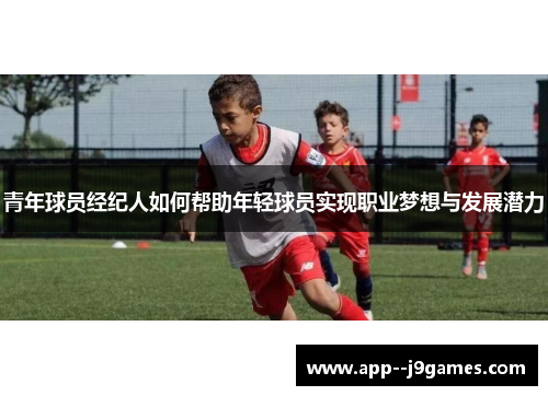 青年球员经纪人如何帮助年轻球员实现职业梦想与发展潜力 青年球员经纪人如何帮助年轻球员实现职业梦想与发展潜力