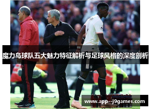 魔力鸟球队五大魅力特征解析与足球风格的深度剖析