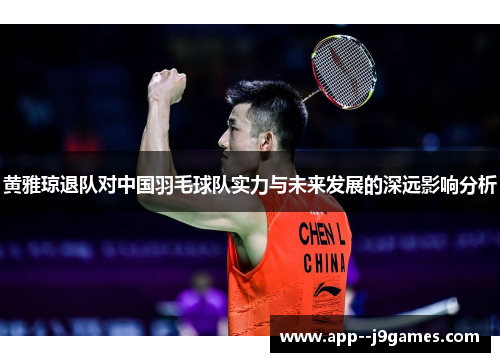 黄雅琼退队对中国羽毛球队实力与未来发展的深远影响分析