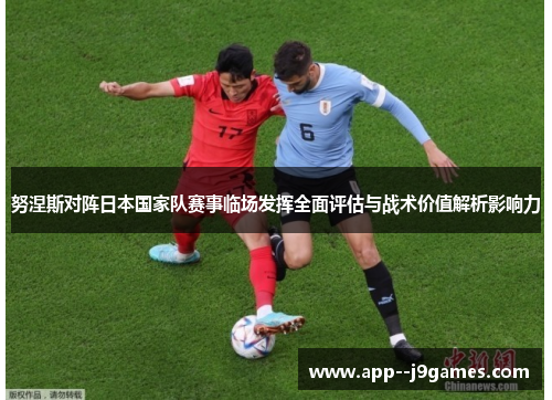 努涅斯对阵日本国家队赛事临场发挥全面评估与战术价值解析影响力