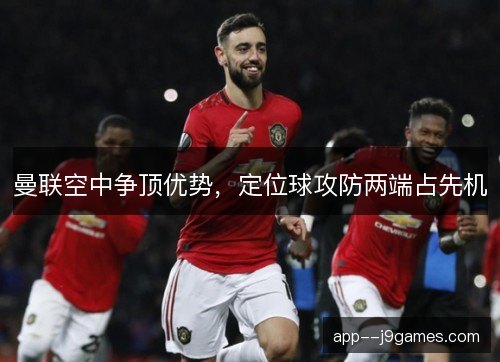 曼联空中争顶优势，定位球攻防两端占先机