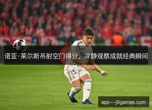 诺亚·莱尔斯吊射空门得分，冷静观察成就经典瞬间