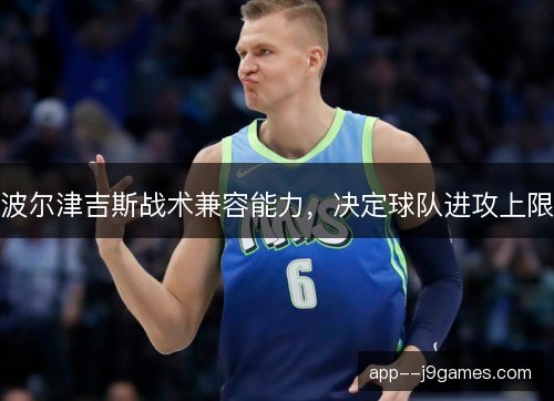 波尔津吉斯战术兼容能力，决定球队进攻上限