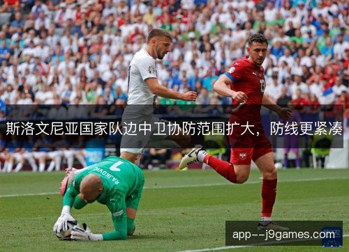 斯洛文尼亚国家队边中卫协防范围扩大，防线更紧凑