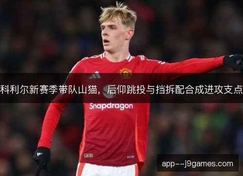 科利尔新赛季带队山猫,后仰跳投与挡拆配合成进攻支点 科利尔新赛季带队山猫,后仰跳投与挡拆配合成进攻支点